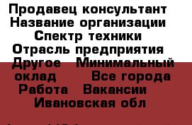 Продавец-консультант › Название организации ­ Спектр техники › Отрасль предприятия ­ Другое › Минимальный оклад ­ 1 - Все города Работа » Вакансии   . Ивановская обл.